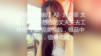 【AI明星换脸】AI- 刘亦菲 太太，你也不想你的丈夫失去工作吧 下部 完美换脸，极品中的极品，值得收藏！