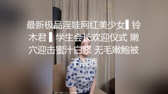 最新极品淫娃网红美少女▌铃木君 ▌学生会长欢迎仪式 嫩穴迎击蜜汁白浆 无毛嫩鲍被干湿透