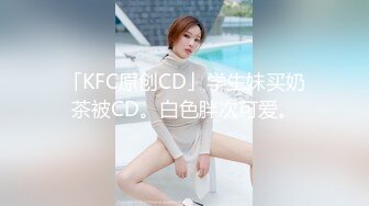 「KFC原创CD」学生妹买奶茶被CD。白色胖次可爱。