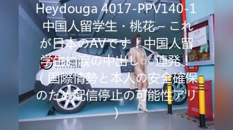 Heydouga 4017-PPV140-1 中国人留学生・桃花 – これが日本のAVです！中国人留学生に涙の中出し○○連発！（国際情勢と本人の安全確保のため配信停止の可能性アリ）