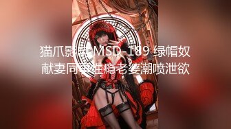 猫爪影响 MSD-189 绿帽奴献妻同事性瘾老婆潮喷泄欲