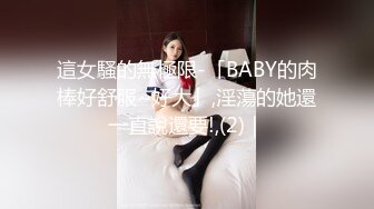 這女騷的無極限-「BABY的肉棒好舒服~好大」,淫蕩的她還一直說還要!,(2)｜