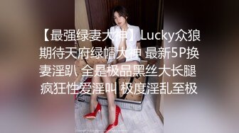 【最强绿妻大神】Lucky众狼期待天府绿帽大神 最新5P换妻淫趴 全是极品黑丝大长腿 疯狂性爱淫叫 极度淫乱至极