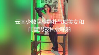 云南少数民族纯朴气质美女和闺蜜男友私会啪啪