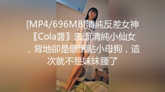 [MP4/696MB]清純反差女神〖Cola醬〗表面清純小仙女，背地卻是個倒貼小母狗，這次就不是妹妹腫了