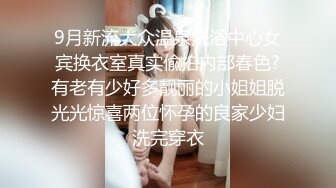 9月新流大众温泉洗浴中心女宾换衣室真实偸拍内部春色?有老有少好多靓丽的小姐姐脱光光惊喜两位怀孕的良家少妇洗完穿衣