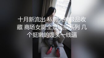 十月新流出 私房大神极品收藏 商场女厕全景后拍系列 几个挺嫩的馒头一线逼