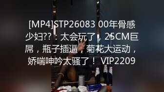 [MP4]STP26083 00年骨感少妇??：太会玩了，25CM巨屌，瓶子插逼，菊花大运动，娇喘呻吟太骚了！ VIP2209