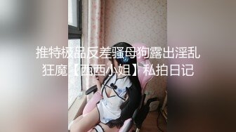 推特极品反差骚母狗露出淫乱狂魔【西西小姐】私拍日记