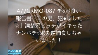 477GRMO-087 チ○ポ食い報告書「この男、犯●ました☆」清楚系ビッチがイキったナンパチ○ポを逆捕食しちゃいました！