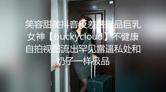 笑容甜美抖音反差婊极品巨乳女神【buckycloud】不健康自拍视图流出罕见露逼私处和奶子一样极品