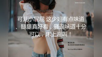 可儿小屁屁 这少妇有点味道、腿腿真好看，骚逼味道十分可以，床上淫叫！