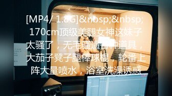 [MP4/ 1.8G]&nbsp;&nbsp; 170cm顶级美腿女神这妹子太骚了，无毛骚逼各种道具，大茄子凳子腿棒球棍，轮番上阵大量喷水，浴室洗澡诱惑