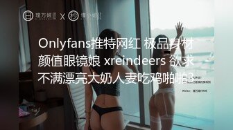 Onlyfans推特网红 极品身材颜值眼镜娘 xreindeers 欲求不满漂亮大奶人妻吃鸡啪啪3