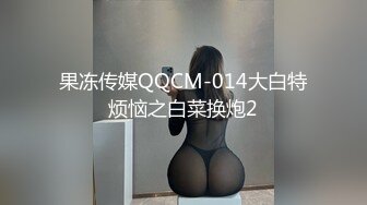 果冻传媒QQCM-014大白特烦恼之白菜换炮2