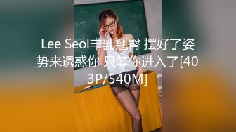 Lee Seol丰乳翘臀 摆好了姿势来诱惑你 只等你进入了[403P/540M]