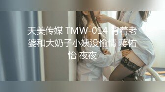 天美传媒 TMW-014 背着老婆和大奶子小姨没偷情 蒋佑怡 夜夜