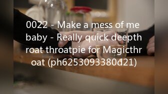 0022 - Make a mess of me baby - Really quick deepthroat throatpie for Magicthroat (ph6253093380d21)