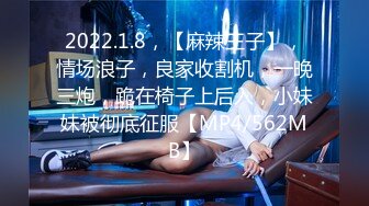 2022.1.8，【麻辣王子】，情场浪子，良家收割机，一晚三炮，跪在椅子上后入，小妹妹被彻底征服【MP4/562MB】