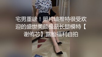 宅男重磅！照片墙推特很受欢迎的盛世美颜极品长腿模特【谢侑芯】露脸福利自拍