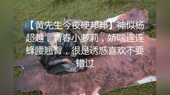 【黄先生今夜硬邦邦】神似杨超越，青春小萝莉，娇喘连连蜂腰翘臀，很是诱惑喜欢不要错过