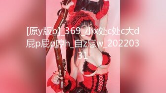 [原y版b]_369_小x处c处c大d屁p屁p哼h_自z慰w_20220331