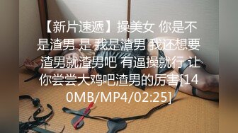 【新片速遞】操美女 你是不是渣男 是 我是渣男 我还想要 渣男就渣男吧 有逼操就行 让你尝尝大鸡吧渣男的厉害[140MB/MP4/02:25]