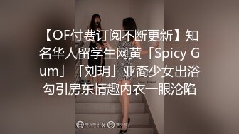 【OF付费订阅不断更新】知名华人留学生网黄「Spicy Gum」「刘玥」亚裔少女出浴勾引房东情趣内衣一眼沦陷