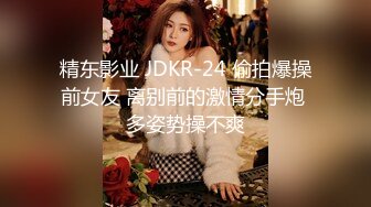 精东影业 JDKR-24 偷拍爆操前女友 离别前的激情分手炮 多姿势操不爽