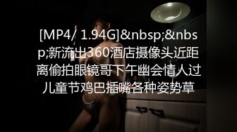 [MP4/ 1.94G]&nbsp;&nbsp;新流出360酒店摄像头近距离偷拍眼镜哥下午幽会情人过儿童节鸡巴插嘴各种姿势草