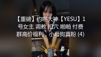 【重磅】约啪大神【YESU】1号女主 调教 扣穴 啪啪 付费群高价福利，小母狗真粉 (4)