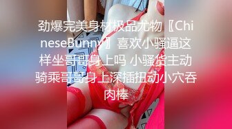 劲爆完美身材极品尤物〖ChineseBunny〗喜欢小骚逼这样坐哥哥身上吗 小骚货主动骑乘哥哥身上深插扭动小穴吞肉棒