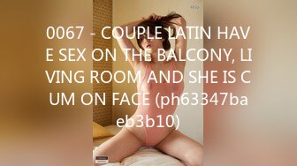 0067 - COUPLE LATIN HAVE SEX ON THE BALCONY, LIVING ROOM AND SHE IS CUM ON FACE (ph63347baeb3b10)