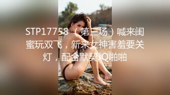 STP17758 （第三场）喊来闺蜜玩双飞，新来女神害羞要关灯，配合默契JQ啪啪