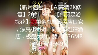 【新片速遞】【AI高清2K修复】2021.9.6，【伟哥足浴探花】，重金忽悠足浴店良家，漂亮小姐姐一同驱车赶往酒店，极品大胸，舔穴[736MB/MP4/43:49]