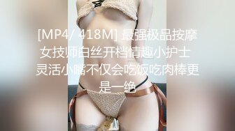 [MP4/ 418M] 最强极品按摩女技师白丝开档情趣小护士 灵活小嘴不仅会吃饭吃肉棒更是一绝