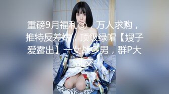 重磅9月福利③，万人求购，推特反差婊，顶级绿帽【嫂子爱露出】一女战多男，群P大乱交