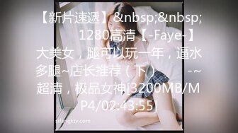 【新片速遞】&nbsp;&nbsp; ✨✨✨♈1280高清【-Faye-】大美女，腿可以玩一年，逼水多腿~店长推荐（下）✨✨✨-~超清，极品女神[3200MB/MP4/02:43:55]