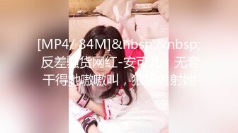 [MP4/ 84M]&nbsp;&nbsp; 反差骚货网红-安可儿，无套干得她嗷嗷叫，狠狠内射她