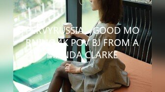 PERVYRUSSIA - GOOD MORNING 4K POV BJ FROM AMANDA CLARKE