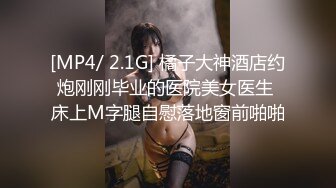 [MP4/ 2.1G] 橘子大神酒店约炮刚刚毕业的医院美女医生 床上M字腿自慰落地窗前啪啪