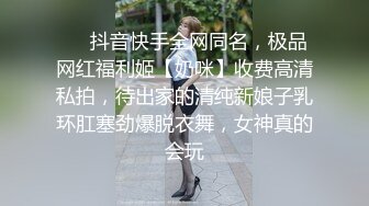 ❤️抖音快手全网同名，极品网红福利姬【奶咪】收费高清私拍，待出家的清纯新娘子乳环肛塞劲爆脱衣舞，女神真的会玩