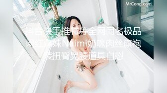 抖音快手推特等全网同名极品网红嫩妹Naimi奶咪肉丝旗袍装扭臀晃腰道具自慰