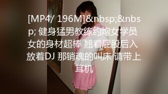 [MP4/ 196M]&nbsp;&nbsp; 健身猛男教练约炮女学员 女的身材超棒 翘着屁股后入 放着DJ 那销魂的叫床 请带上耳机