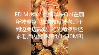 ED Mosaic 纯情学妹Obi在厕所被霸凌⭐想求救反被老师干到边哭边高潮⭐吃光精液后还求老师内射 [MP4/1430MB]