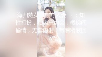 海归熟女 · 唯美 人妻   · ：知性打扮，和老总约会，楼梯间偷情，无套内射，带着精液回家