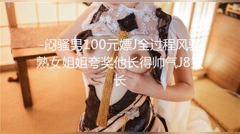 -闷骚男100元嫖J全过程风骚熟女姐姐夸奖他长得帅气J8又长