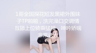 1哥全国探花短发黑裙外围妹子TP啪啪，洗完澡口交调情互舔上位骑乘猛操，呻吟娇喘非常诱人