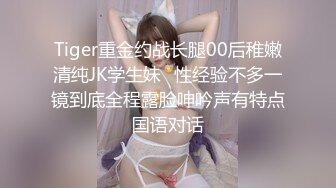 Tiger重金约战长腿00后稚嫩清纯JK学生妹⭐性经验不多一镜到底全程露脸呻吟声有特点国语对话