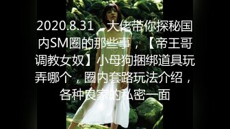 2020.8.31，大佬带你探秘国内SM圈的那些事，【帝王哥调教女奴】小母狗捆绑道具玩弄哪个，圈内套路玩法介绍，各种良家的私密一面